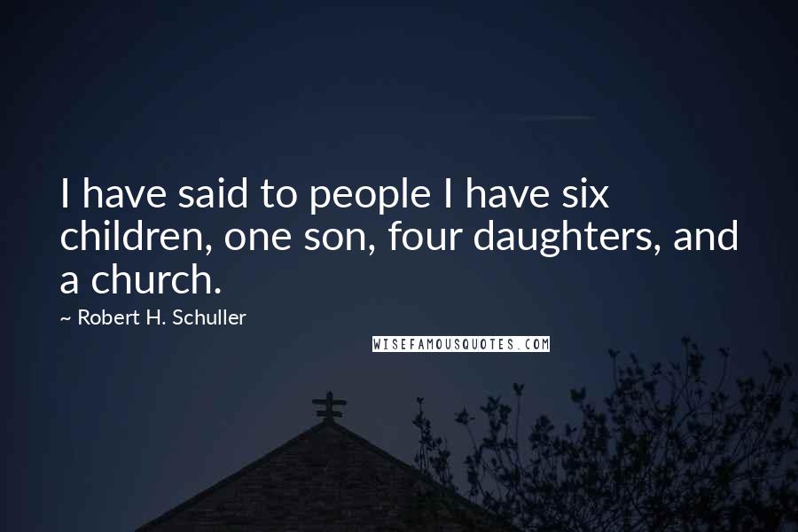 Robert H. Schuller quotes: I have said to people I have six children, one son, four daughters, and a church.