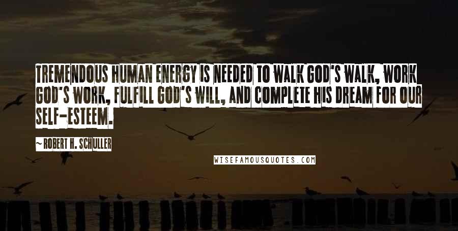 Robert H. Schuller quotes: Tremendous human energy is needed to walk God's walk, work God's work, fulfill God's will, and complete his dream for our self-esteem.