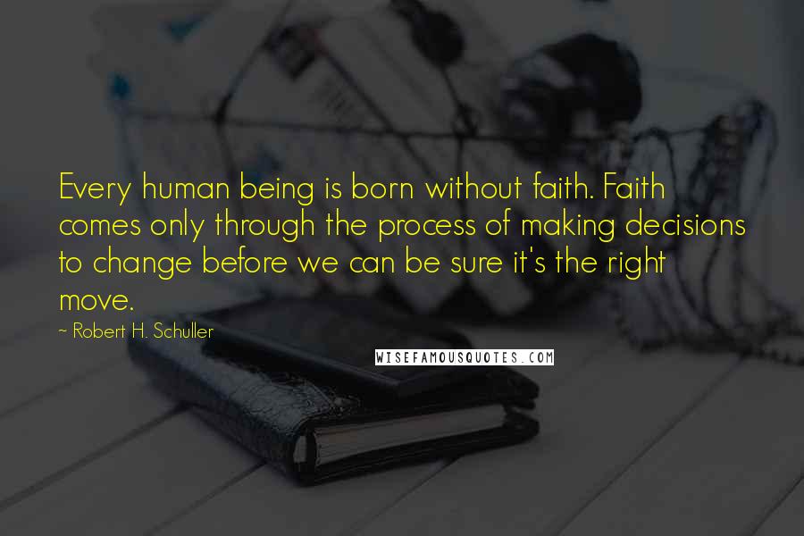 Robert H. Schuller quotes: Every human being is born without faith. Faith comes only through the process of making decisions to change before we can be sure it's the right move.