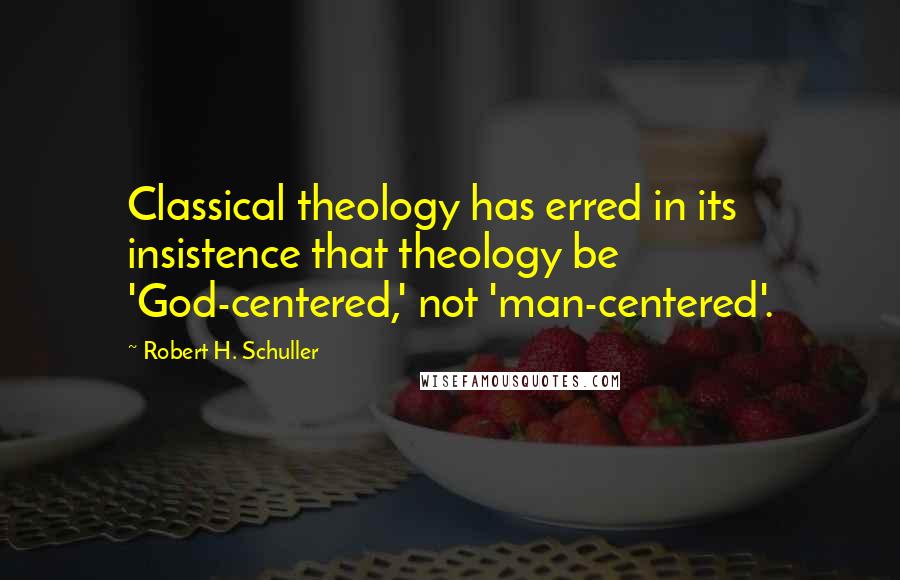 Robert H. Schuller quotes: Classical theology has erred in its insistence that theology be 'God-centered,' not 'man-centered'.