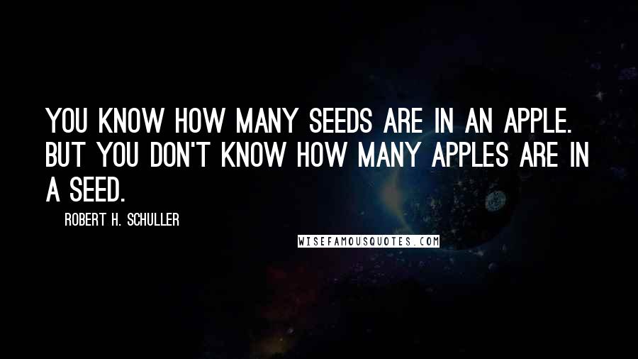Robert H. Schuller quotes: You know how many seeds are in an apple. But you don't know how many apples are in a seed.
