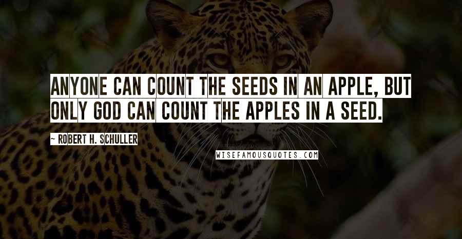 Robert H. Schuller quotes: Anyone can count the seeds in an apple, but only God can count the apples in a seed.
