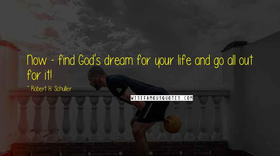 Robert H. Schuller quotes: Now - find God's dream for your life and go all out for it!