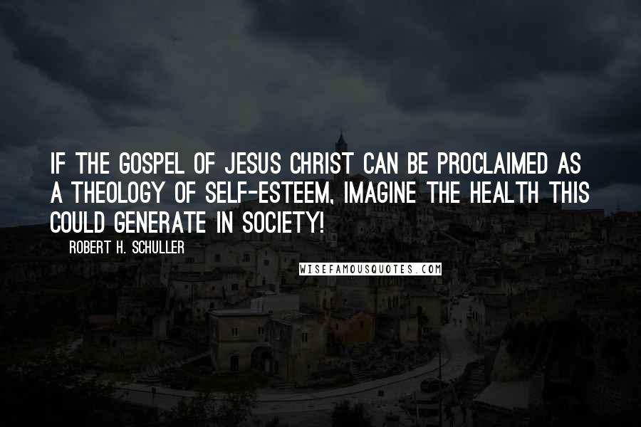 Robert H. Schuller quotes: If the gospel of Jesus Christ can be proclaimed as a theology of self-esteem, imagine the health this could generate in society!