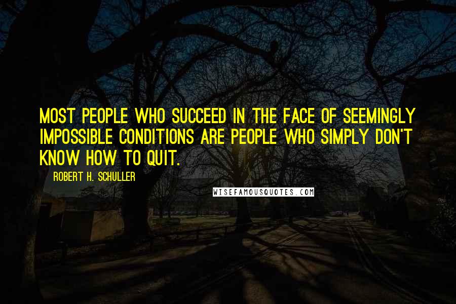 Robert H. Schuller quotes: Most people who succeed in the face of seemingly impossible conditions are people who simply don't know how to quit.