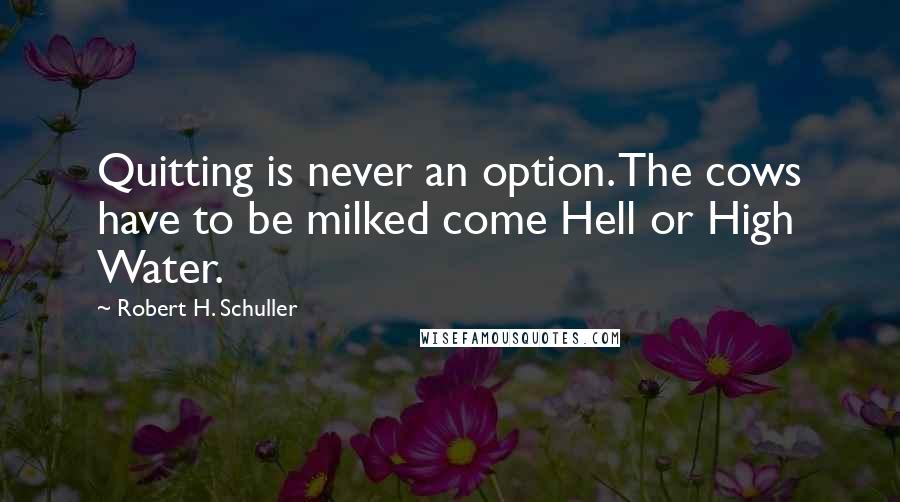 Robert H. Schuller quotes: Quitting is never an option. The cows have to be milked come Hell or High Water.