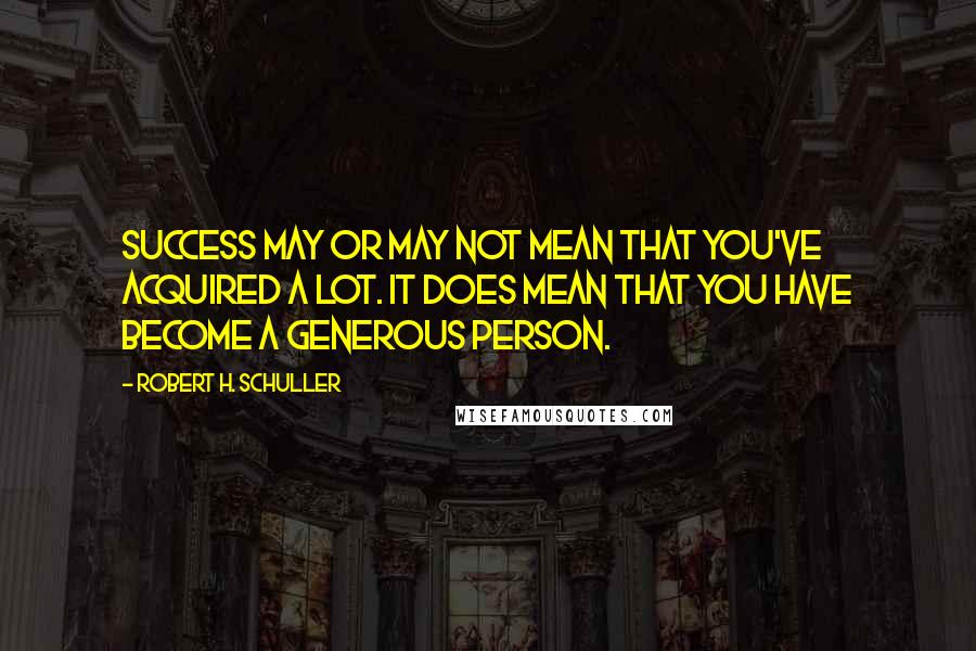 Robert H. Schuller quotes: Success may or may not mean that you've acquired a lot. It does mean that you have become a generous person.
