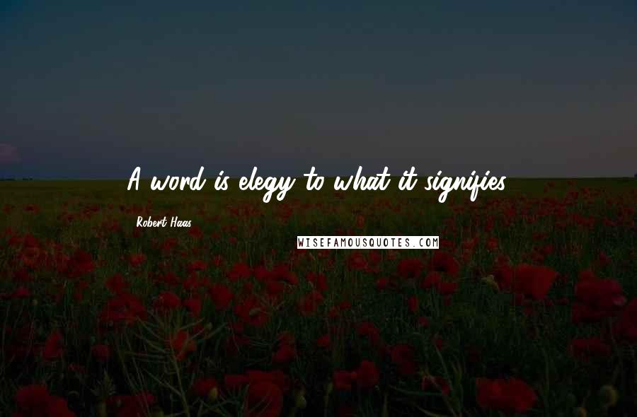 Robert Haas quotes: A word is elegy to what it signifies.