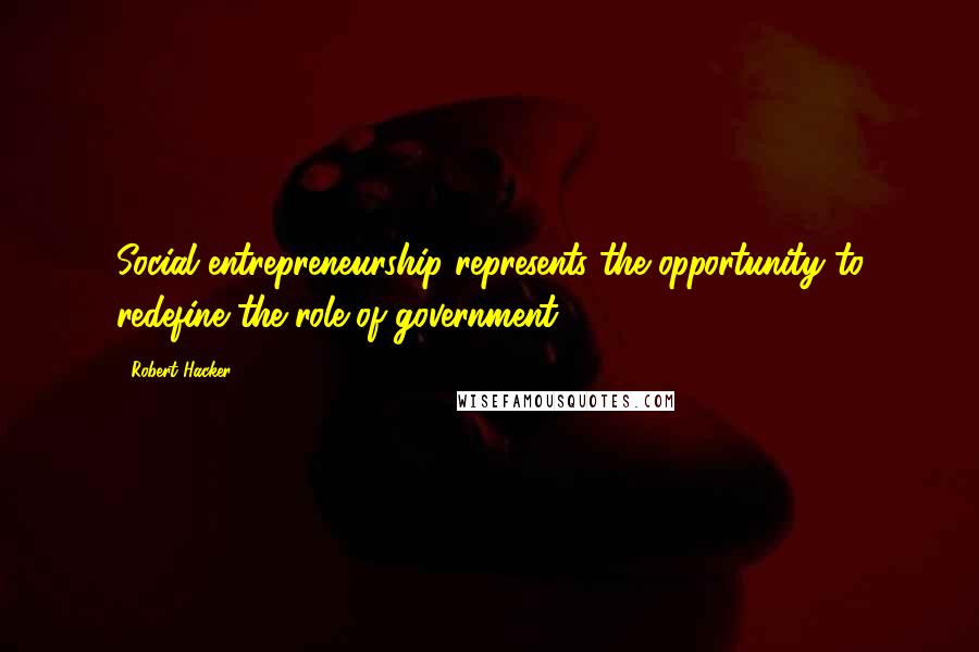 Robert Hacker quotes: Social entrepreneurship represents the opportunity to redefine the role of government.