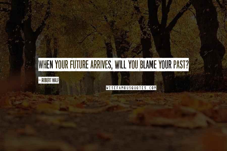 Robert Half quotes: When your future arrives, will you blame your past?