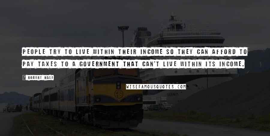 Robert Half quotes: People try to live within their income so they can afford to pay taxes to a government that can't live within its income. Robert Half quotes: People try to live within their income so they can afford to pay taxes to a government that can't live within its income.