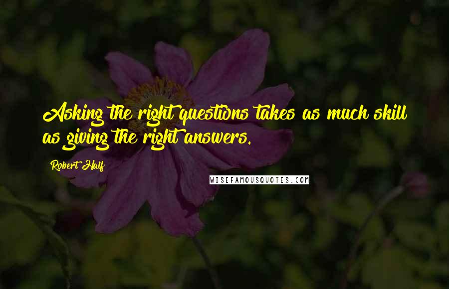 Robert Half quotes: Asking the right questions takes as much skill as giving the right answers.