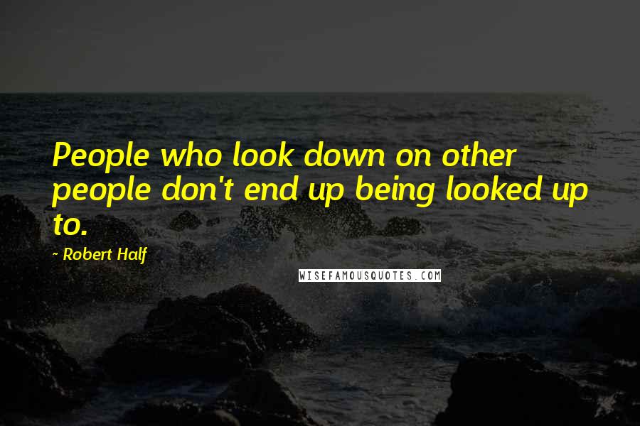 Robert Half quotes: People who look down on other people don't end up being looked up to.
