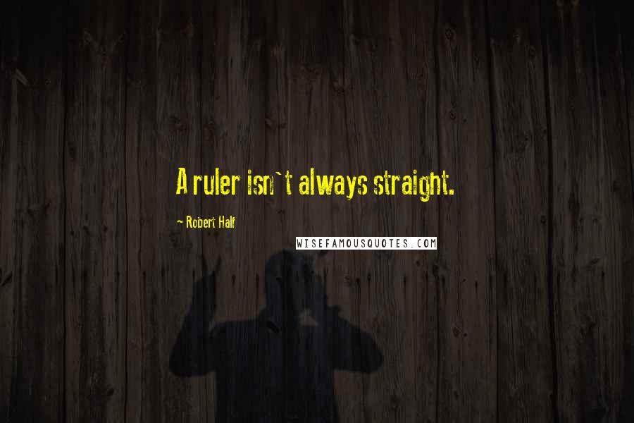 Robert Half quotes: A ruler isn't always straight.