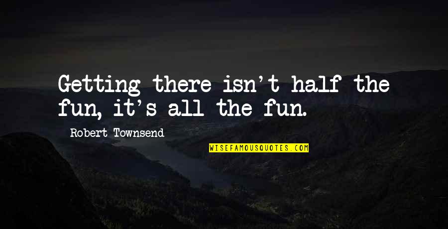 Robert Half Quotes By Robert Townsend: Getting there isn't half the fun, it's all Robert Half Quotes By Robert Townsend: Getting there isn't half the fun, it's all