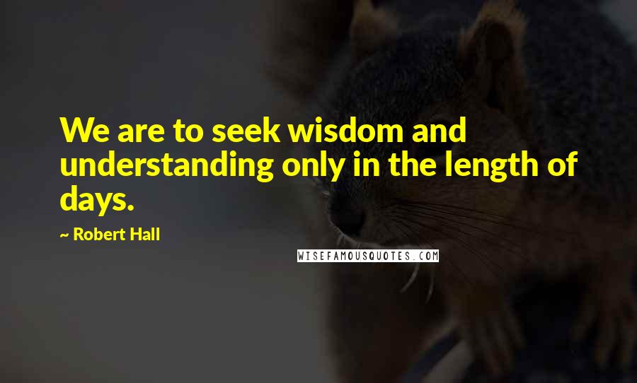 Robert Hall quotes: We are to seek wisdom and understanding only in the length of days.