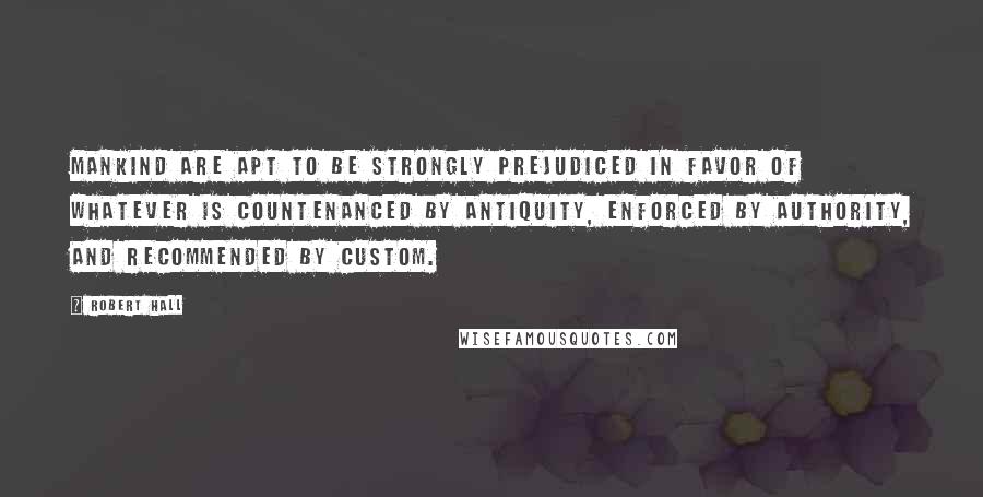 Robert Hall quotes: Mankind are apt to be strongly prejudiced in favor of whatever is countenanced by antiquity, enforced by authority, and recommended by custom.