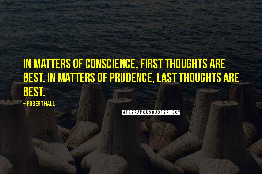 Robert Hall quotes: In matters of conscience, first thoughts are best. In matters of prudence, last thoughts are best.