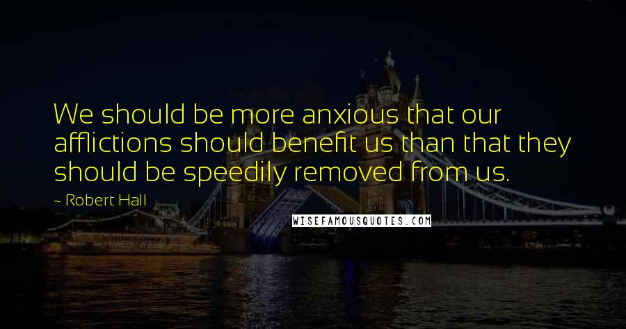 Robert Hall quotes: We should be more anxious that our afflictions should benefit us than that they should be speedily removed from us. Robert Hall quotes: We should be more anxious that our afflictions should benefit us than that they should be speedily removed from us.