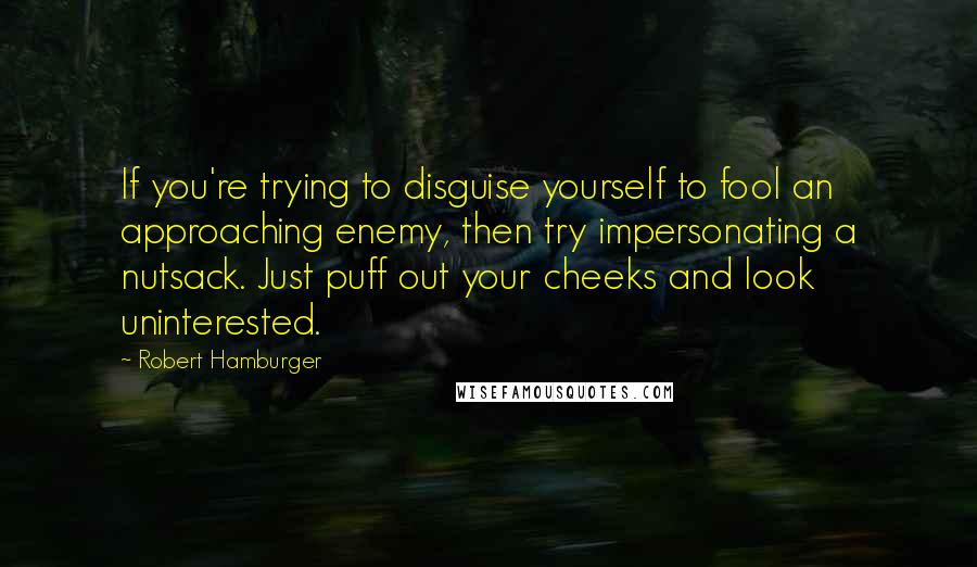 Robert Hamburger quotes: If you're trying to disguise yourself to fool an approaching enemy, then try impersonating a nutsack. Just puff out your cheeks and look uninterested.