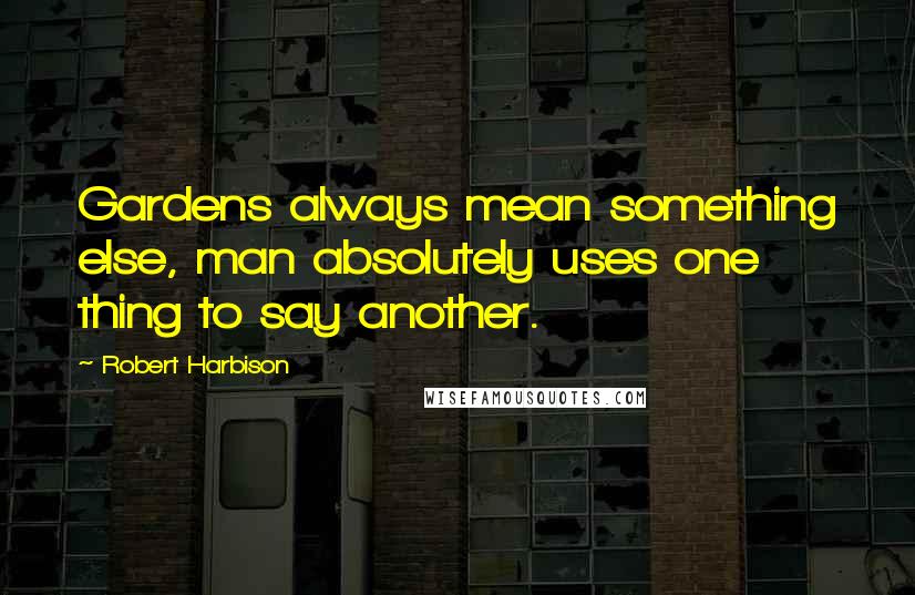 Robert Harbison quotes: Gardens always mean something else, man absolutely uses one thing to say another.