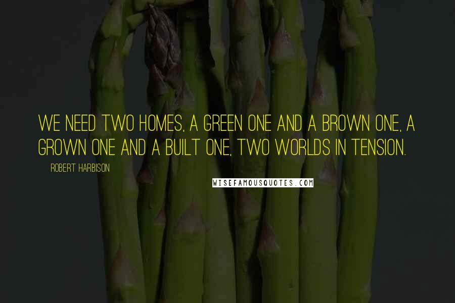 Robert Harbison quotes: We need two homes, a green one and a brown one, a grown one and a built one, two worlds in tension.