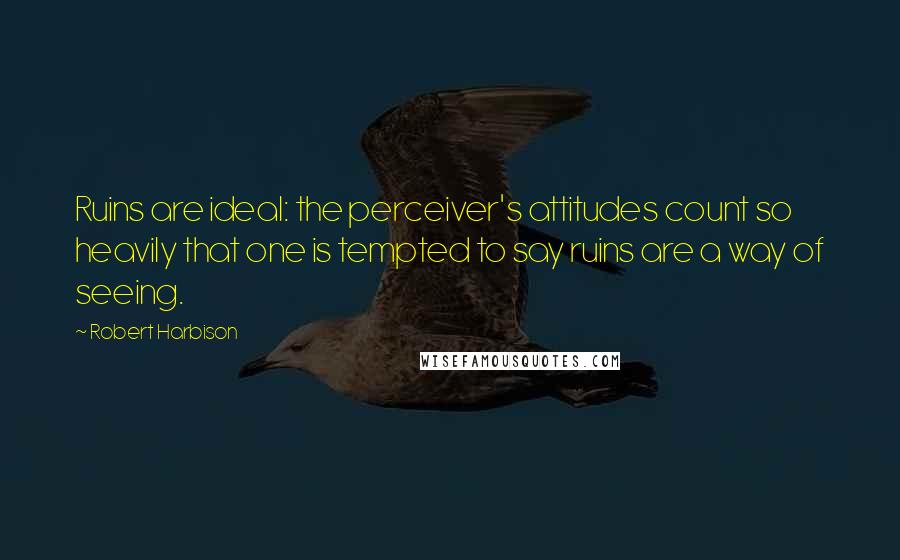 Robert Harbison quotes: Ruins are ideal: the perceiver's attitudes count so heavily that one is tempted to say ruins are a way of seeing. Robert Harbison quotes: Ruins are ideal: the perceiver's attitudes count so heavily that one is tempted to say ruins are a way of seeing.