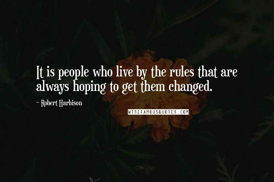 Robert Harbison quotes: It is people who live by the rules that are always hoping to get them changed.