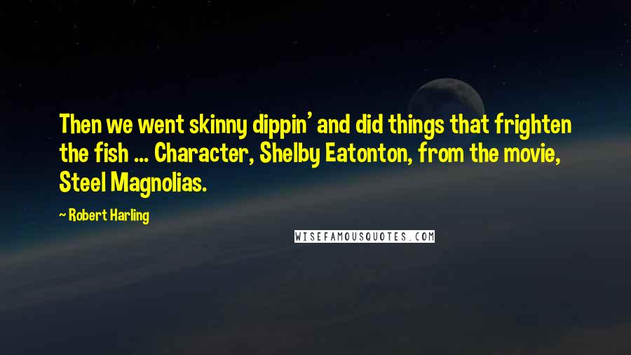 Robert Harling quotes: Then we went skinny dippin' and did things that frighten the fish ... Character, Shelby Eatonton, from the movie, Steel Magnolias.