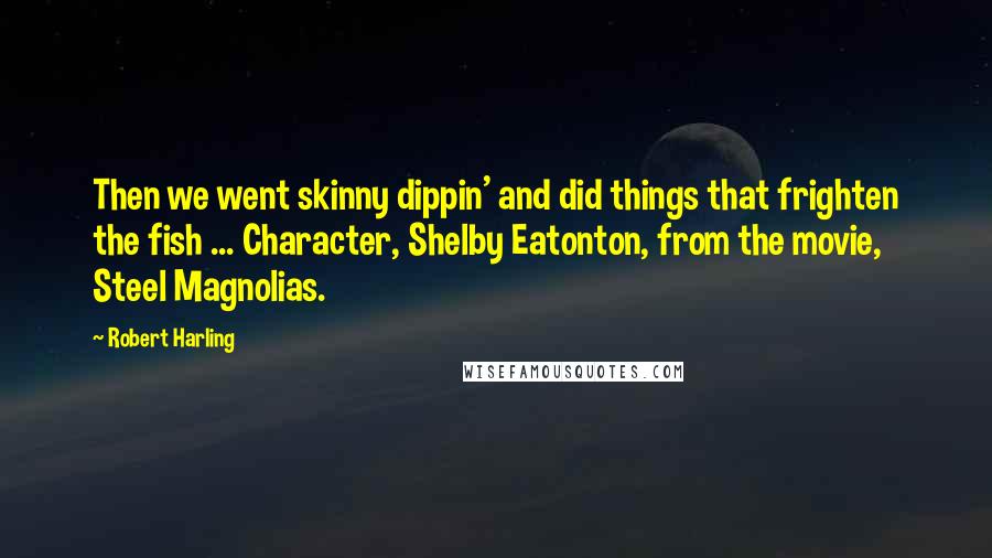 Robert Harling quotes: Then we went skinny dippin' and did things that frighten the fish ... Character, Shelby Eatonton, from the movie, Steel Magnolias. Robert Harling quotes: Then we went skinny dippin' and did things that frighten the fish ... Character, Shelby Eatonton, from the movie, Steel Magnolias.