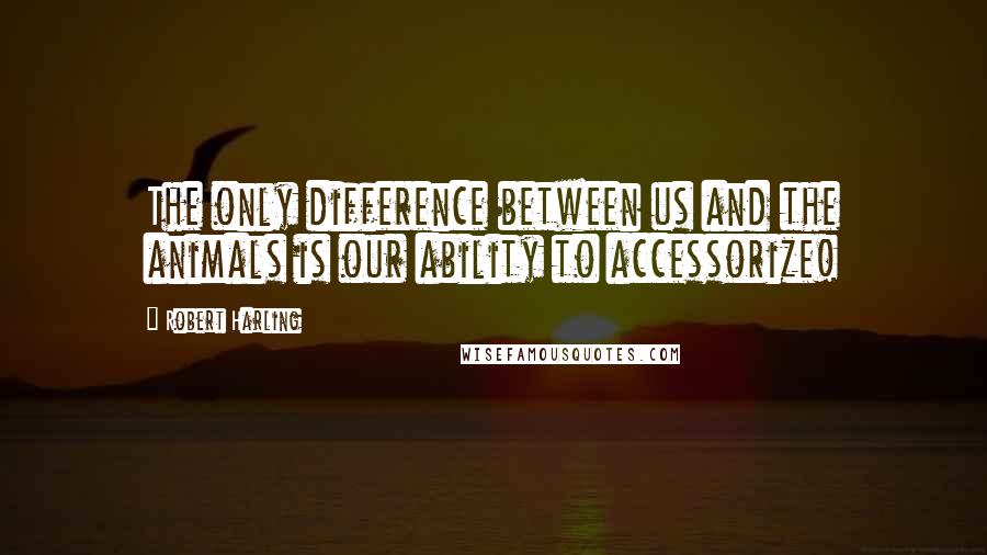 Robert Harling quotes: The only difference between us and the animals is our ability to accessorize!