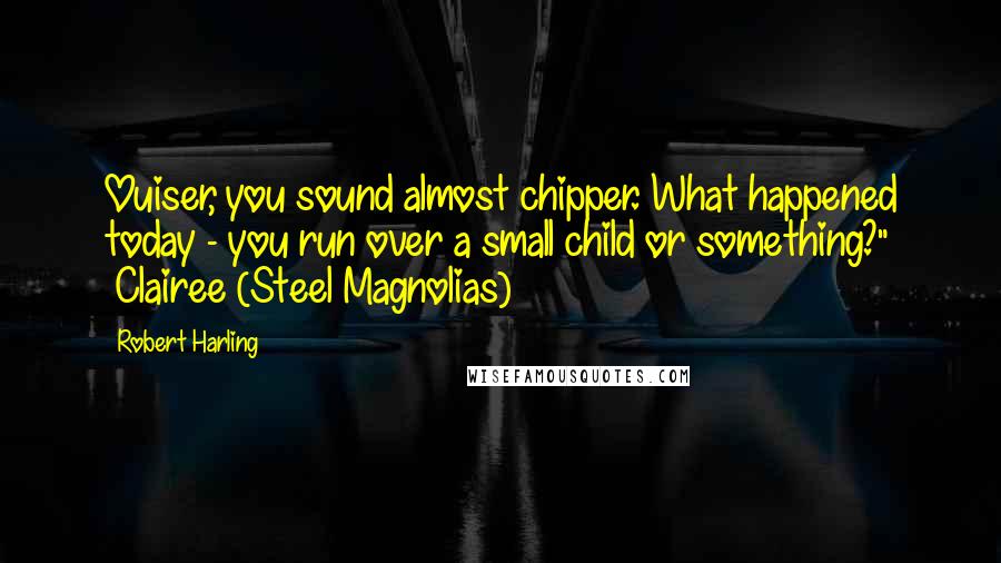 Robert Harling quotes: Ouiser, you sound almost chipper. What happened today - you run over a small child or something?" ~Clairee (Steel Magnolias)