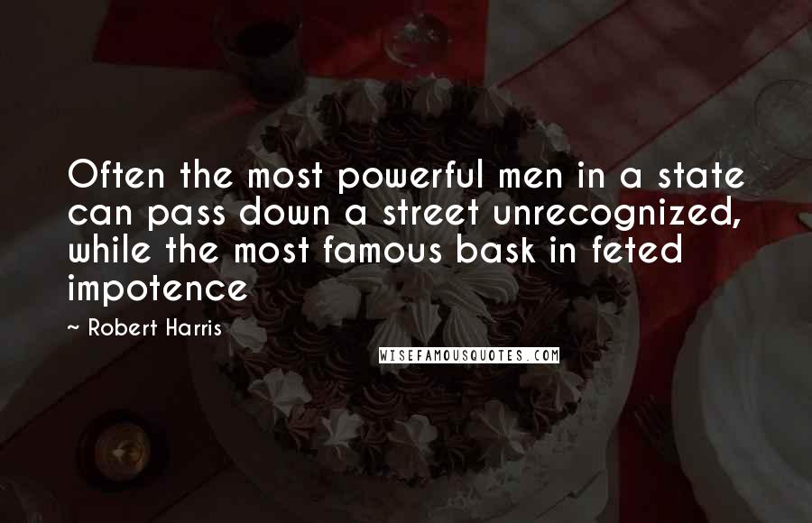 Robert Harris quotes: Often the most powerful men in a state can pass down a street unrecognized, while the most famous bask in feted impotence