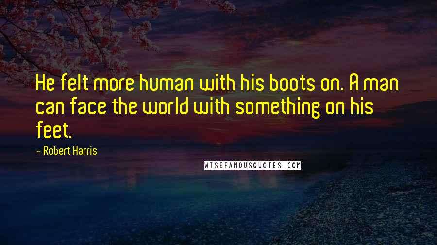 Robert Harris quotes: He felt more human with his boots on. A man can face the world with something on his feet.