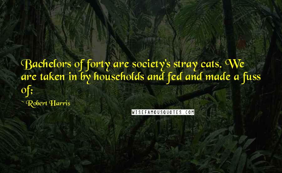 Robert Harris quotes: Bachelors of forty are society's stray cats. We are taken in by households and fed and made a fuss of;