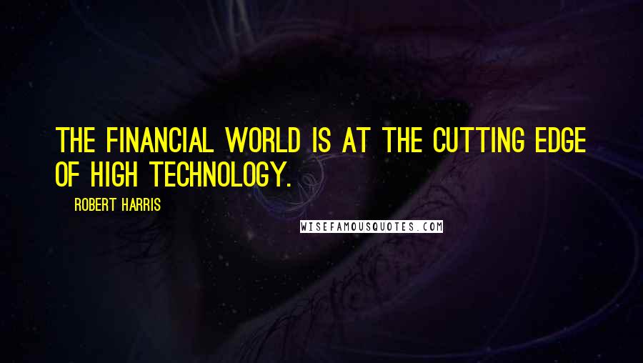 Robert Harris quotes: The financial world is at the cutting edge of high technology.