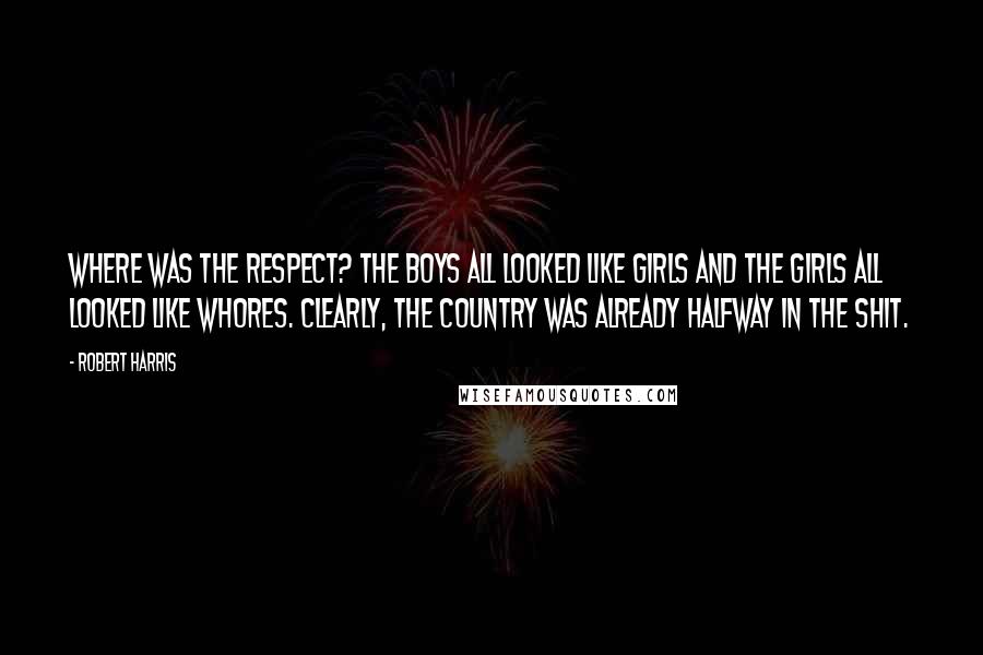 Robert Harris quotes: Where was the respect? The boys all looked like girls and the girls all looked like whores. Clearly, the country was already halfway in the shit.