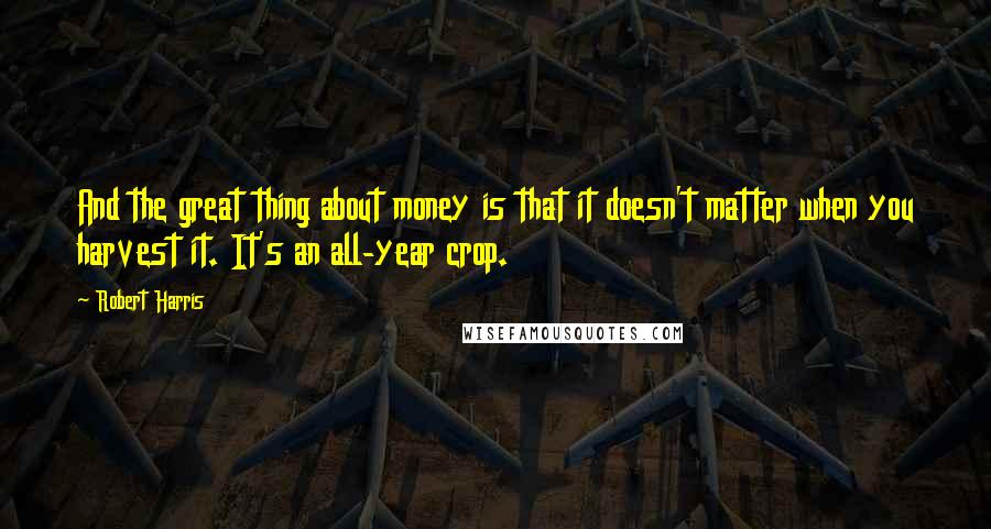 Robert Harris quotes: And the great thing about money is that it doesn't matter when you harvest it. It's an all-year crop.