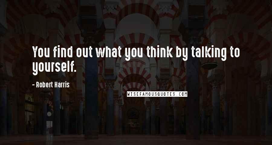 Robert Harris quotes: You find out what you think by talking to yourself.