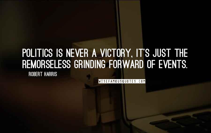 Robert Harris quotes: Politics is never a victory, it's just the remorseless grinding forward of events.