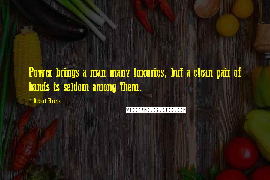 Robert Harris quotes: Power brings a man many luxuries, but a clean pair of hands is seldom among them.