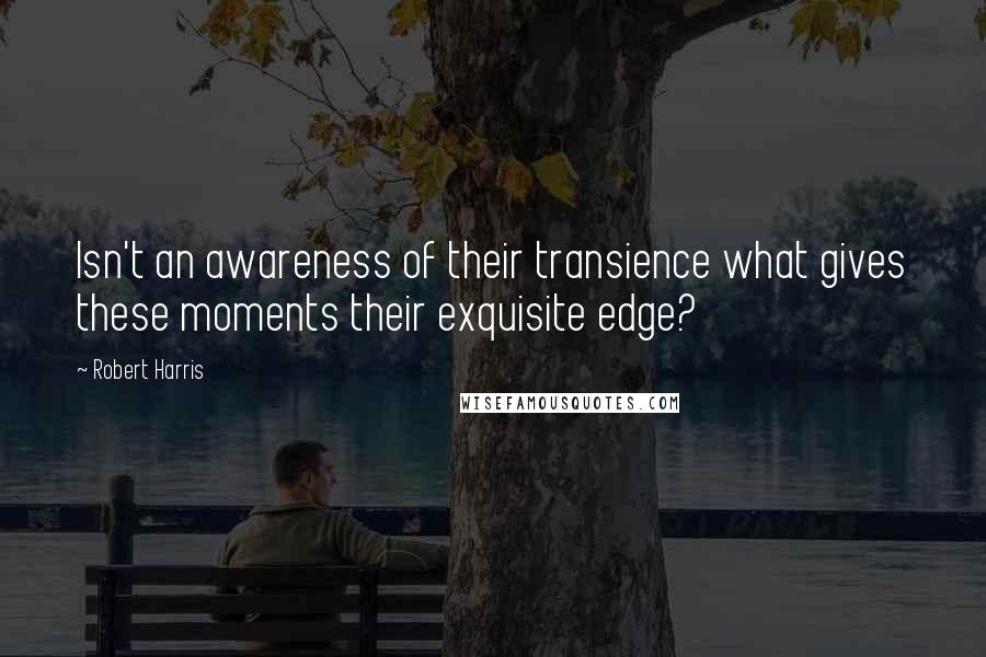 Robert Harris quotes: Isn't an awareness of their transience what gives these moments their exquisite edge?