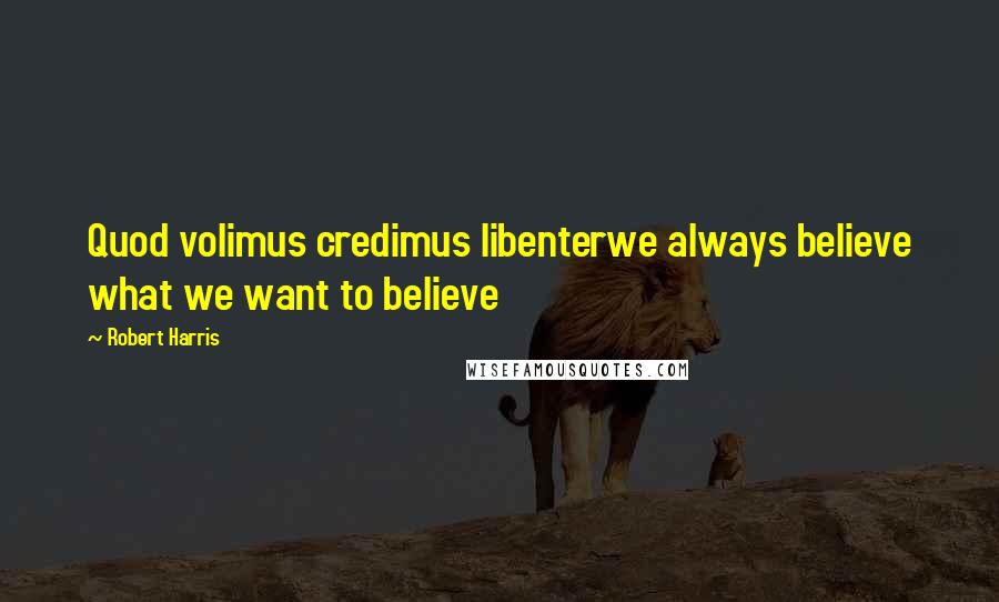 Robert Harris quotes: Quod volimus credimus libenterwe always believe what we want to believe