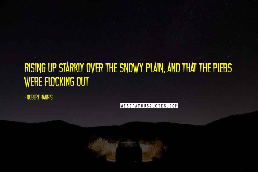 Robert Harris quotes: Rising up starkly over the snowy plain, and that the plebs were flocking out