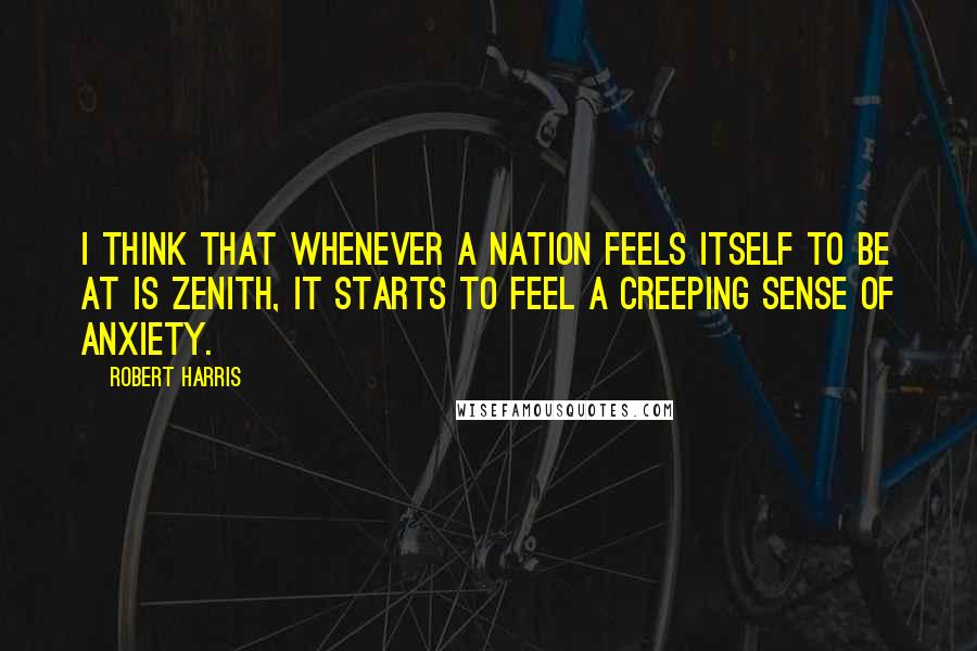 Robert Harris quotes: I think that whenever a nation feels itself to be at is zenith, it starts to feel a creeping sense of anxiety.