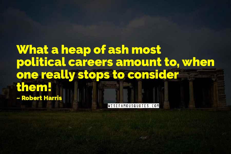 Robert Harris quotes: What a heap of ash most political careers amount to, when one really stops to consider them!