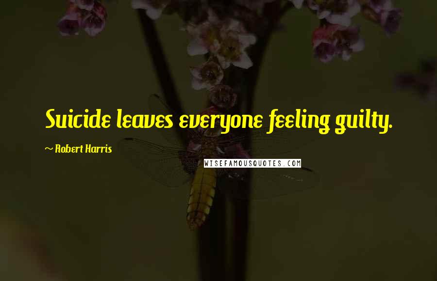 Robert Harris quotes: Suicide leaves everyone feeling guilty.