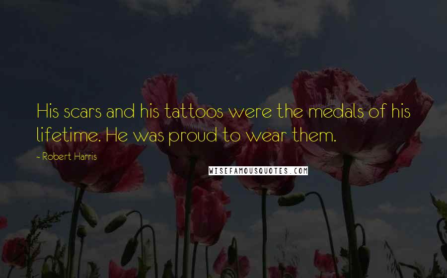 Robert Harris quotes: His scars and his tattoos were the medals of his lifetime. He was proud to wear them.