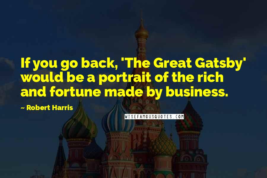 Robert Harris quotes: If you go back, 'The Great Gatsby' would be a portrait of the rich and fortune made by business.