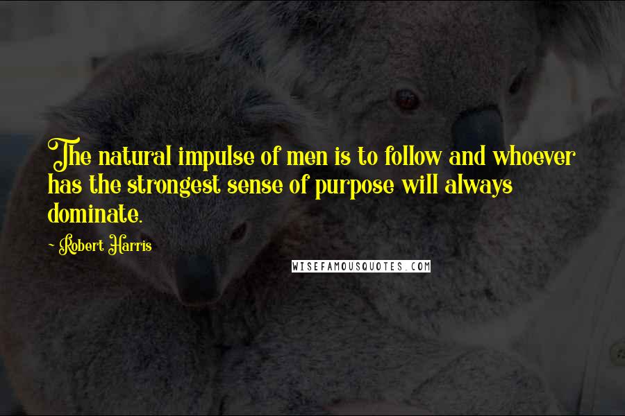 Robert Harris quotes: The natural impulse of men is to follow and whoever has the strongest sense of purpose will always dominate.